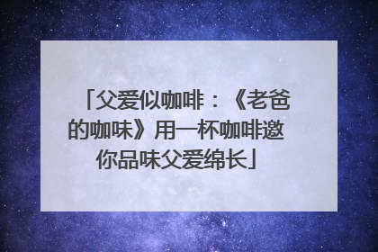 父爱似咖啡：《老爸的咖味》用一杯咖啡邀你品味父爱绵长