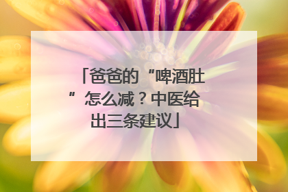 爸爸的“啤酒肚”怎么减？中医给出三条建议