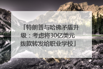 特朗普与哈佛矛盾升级：考虑将30亿美元拨款转发给职业学校