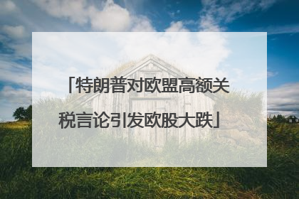 特朗普对欧盟高额关税言论引发欧股大跌