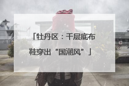牡丹区：千层底布鞋穿出“国潮风”