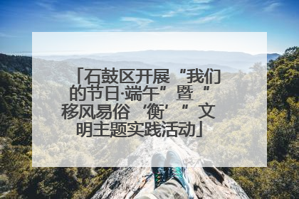 石鼓区开展“我们的节日·端午”暨“移风易俗‘衡’”文明主题实践活动