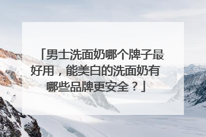 男士洗面奶哪个牌子最好用，能美白的洗面奶有哪些品牌更安全？