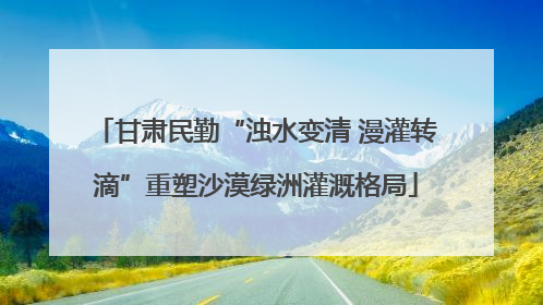 甘肃民勤“浊水变清 漫灌转滴”重塑沙漠绿洲灌溉格局