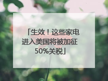 生效！这些家电进入美国将被加征50%关税