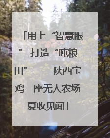 用上“智慧眼” 打造“吨粮田”——陕西宝鸡一座无人农场夏收见闻