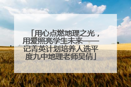 用心点燃地理之光，用爱照亮学生未来——记菁英计划培养人选平度九中地理老师吴倩