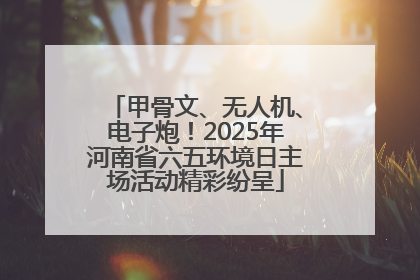 甲骨文、无人机、电子炮！2025年河南省六五环境日主场活动精彩纷呈