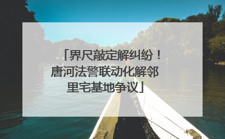 界尺敲定解纠纷！唐河法警联动化解邻里宅基地争议