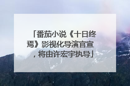 番茄小说《十日终焉》影视化导演官宣，将由许宏宇执导