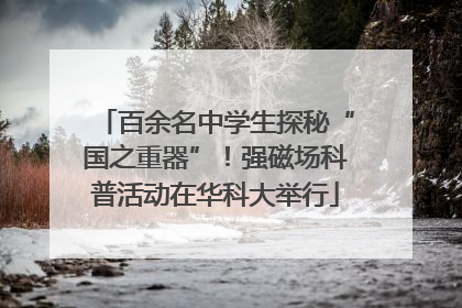 百余名中学生探秘“国之重器”！强磁场科普活动在华科大举行
