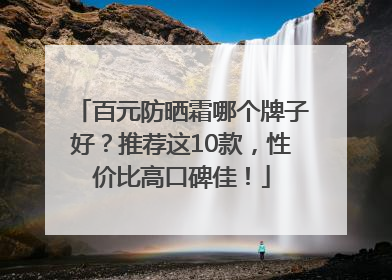 百元防晒霜哪个牌子好？推荐这10款，性价比高口碑佳！
