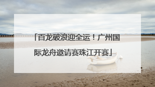 百龙破浪迎全运！广州国际龙舟邀请赛珠江开赛