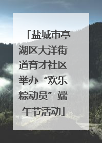 盐城市亭湖区大洋街道育才社区举办“欢乐粽动员”端午节活动