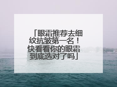 眼霜推荐去细纹抗皱第一名！快看看你的眼霜到底选对了吗
