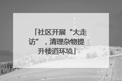 社区开展“大走访”，清理杂物提升楼道环境