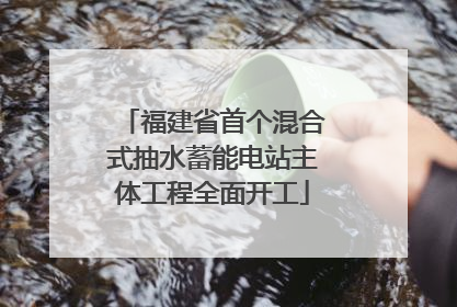 福建省首个混合式抽水蓄能电站主体工程全面开工