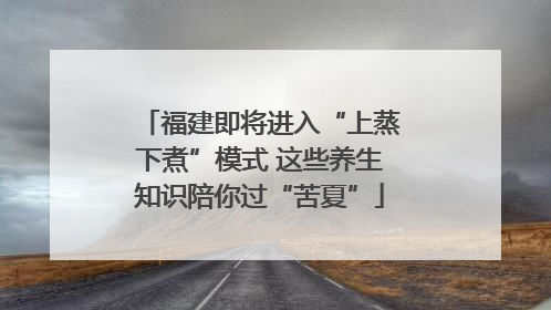 福建即将进入“上蒸下煮”模式 这些养生知识陪你过“苦夏”
