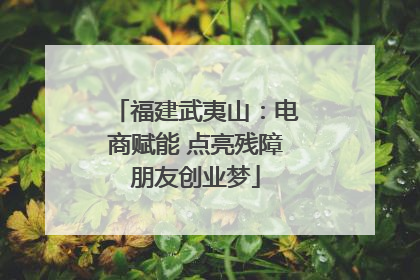 福建武夷山：电商赋能 点亮残障朋友创业梦