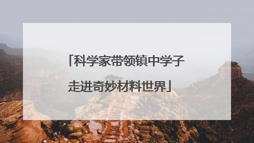 科学家带领镇中学子走进奇妙材料世界