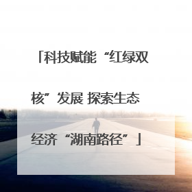 科技赋能“红绿双核”发展 探索生态经济“湖南路径”
