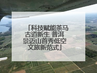 科技赋能茶马古道新生 普洱景迈山首秀低空文旅新范式