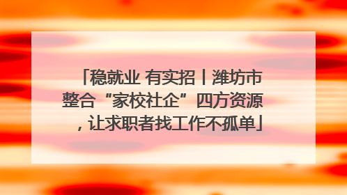 稳就业 有实招丨潍坊市整合“家校社企”四方资源，让求职者找工作不孤单