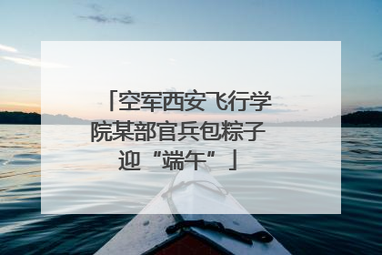 空军西安飞行学院某部官兵包粽子迎“端午”