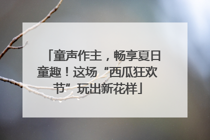 童声作主，畅享夏日童趣！这场“西瓜狂欢节”玩出新花样