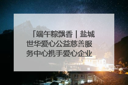 端午粽飘香｜盐城世华爱心公益慈善服务中心携手爱心企业发起情暖“城市守护者”慰问活动