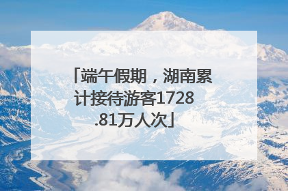 端午假期，湖南累计接待游客1728.81万人次