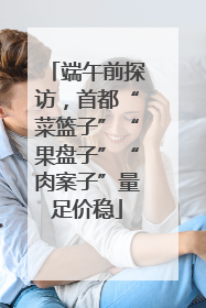 端午前探访，首都“菜篮子”“果盘子”“肉案子”量足价稳