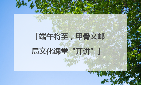 端午将至，甲骨文邮局文化课堂“开讲”