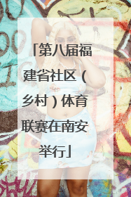 第八届福建省社区（乡村）体育联赛在南安举行