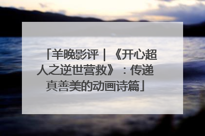 羊晚影评｜《开心超人之逆世营救》：传递真善美的动画诗篇