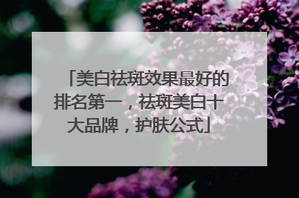 美白祛斑效果最好的排名第一，祛斑美白十大品牌，护肤公式