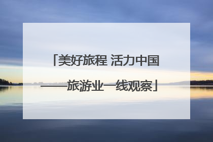 美好旅程 活力中国——旅游业一线观察