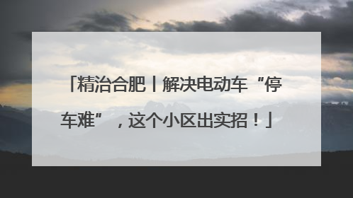 精治合肥丨解决电动车“停车难”，这个小区出实招！