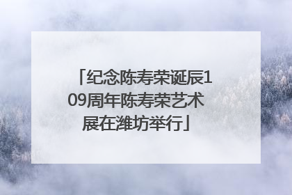 纪念陈寿荣诞辰109周年陈寿荣艺术展在潍坊举行