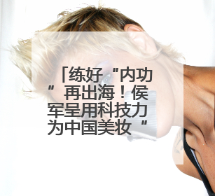 练好“内功”再出海！侯军呈用科技力为中国美妆“闯世界”开路