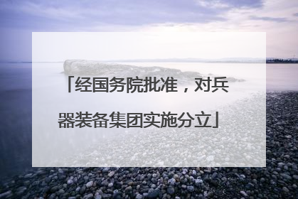 经国务院批准，对兵器装备集团实施分立