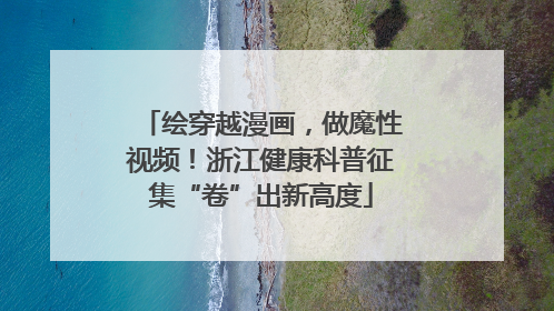 绘穿越漫画，做魔性视频！浙江健康科普征集“卷”出新高度