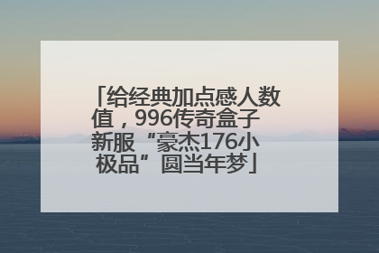 给经典加点感人数值，996传奇盒子新服“豪杰176小极品”圆当年梦