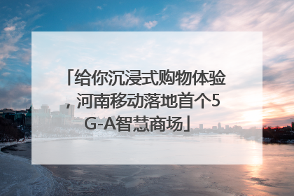 给你沉浸式购物体验，河南移动落地首个5G-A智慧商场