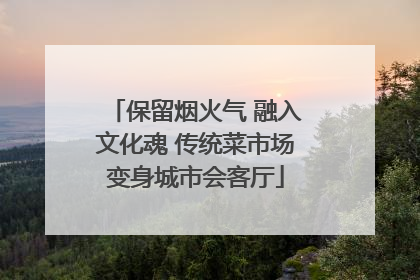保留烟火气 融入文化魂 传统菜市场变身城市会客厅