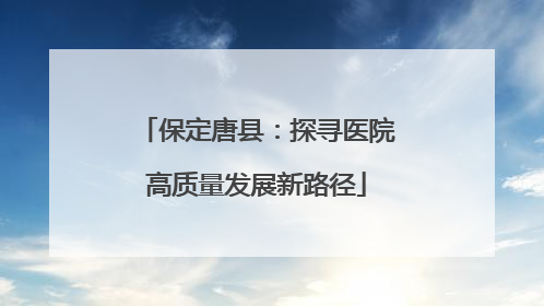 保定唐县：探寻医院高质量发展新路径