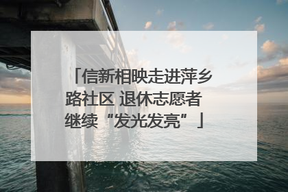 信新相映走进萍乡路社区 退休志愿者继续“发光发亮”