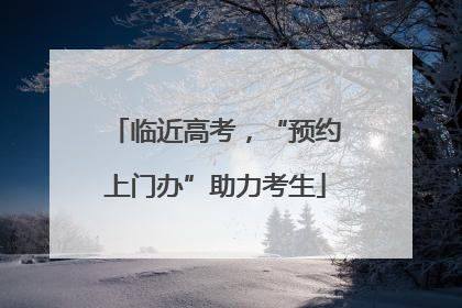 临近高考，“预约上门办”助力考生