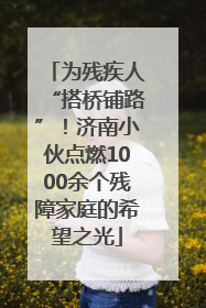 为残疾人“搭桥铺路”！济南小伙点燃1000余个残障家庭的希望之光