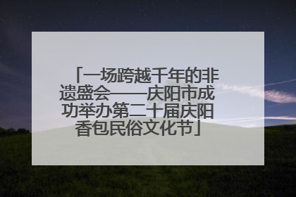 一场跨越千年的非遗盛会——庆阳市成功举办第二十届庆阳香包民俗文化节